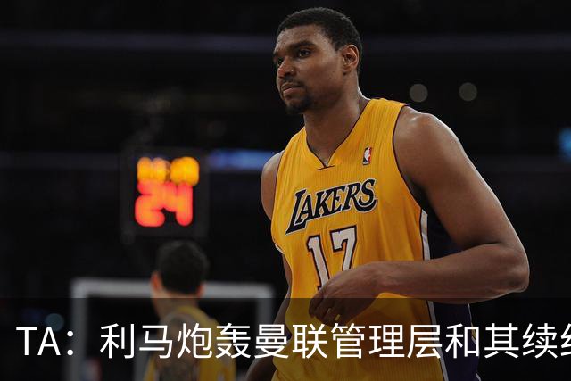 TA：利马炮轰曼联管理层和其续约问题无关，他未来想去皇马踢球